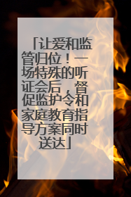 让爱和监管归位！一场特殊的听证会后，督促监护令和家庭教育指导方案同时送达