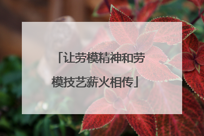 让劳模精神和劳模技艺薪火相传