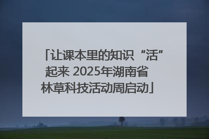 让课本里的知识“活”起来 2025年湖南省林草科技活动周启动