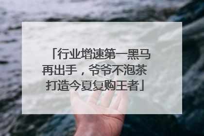 行业增速第一黑马再出手，爷爷不泡茶打造今夏复购王者