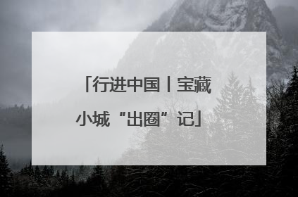 行进中国丨宝藏小城“出圈”记