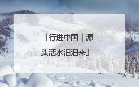 行进中国｜源头活水汩汩来