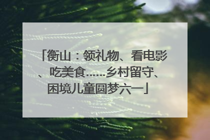 衡山：领礼物、看电影、吃美食……乡村留守、困境儿童圆梦六一
