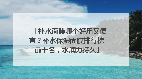 补水面膜哪个好用又便宜？补水保湿面膜排行榜前十名，水润力持久