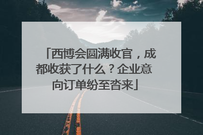 西博会圆满收官，成都收获了什么？企业意向订单纷至沓来