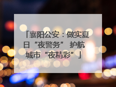 襄阳公安：做实夏日“夜警务” 护航城市“夜精彩”