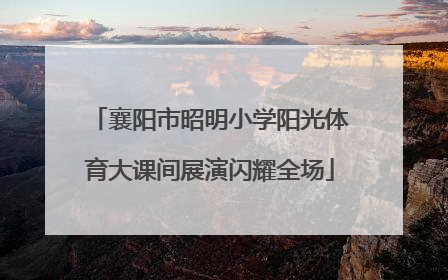 襄阳市昭明小学阳光体育大课间展演闪耀全场