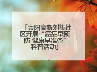 襄阳高新刘集社区开展“癌症早预防 健康早准备”科普活动