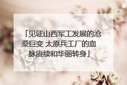 见证山西军工发展的沧桑巨变 太原兵工厂的血脉赓续和华丽转身