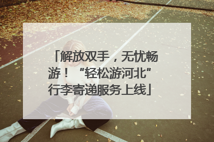 解放双手，无忧畅游！“轻松游河北”行李寄递服务上线