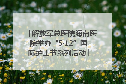 解放军总医院海南医院举办“5·12”国际护士节系列活动