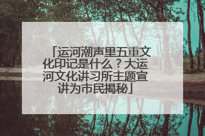运河潮声里五重文化印记是什么？大运河文化讲习所主题宣讲为市民揭秘