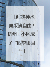 近20种水果采摘自由！杭州一小区成了“四季果园”