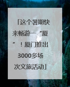 这个暑期快来畅游一“厦”！厦门推出3000多场次文旅活动