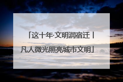 这十年·文明润宿迁丨凡人微光照亮城市文明