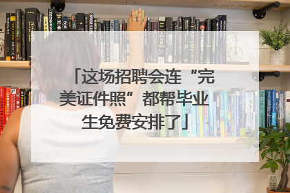 这场招聘会连“完美证件照”都帮毕业生免费安排了