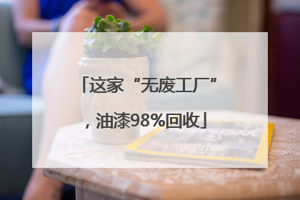 这家“无废工厂”，油漆98%回收