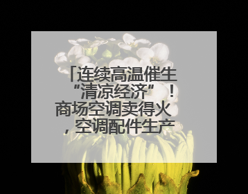 连续高温催生“清凉经济”！商场空调卖得火，空调配件生产商马力全开