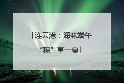 连云港：海味端午 “粽”享一夏
