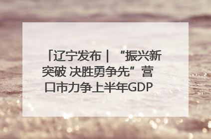 辽宁发布｜“振兴新突破 决胜勇争先”营口市力争上半年GDP增长6%左右