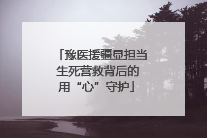 豫医援疆显担当 生死营救背后的用“心”守护