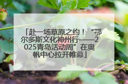赴一场草原之约！“鄂尔多斯文化神州行——2025青岛活动周”在奥帆中心拉开帷幕