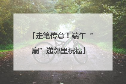 走笔传意！端午“扇”递邻里祝福