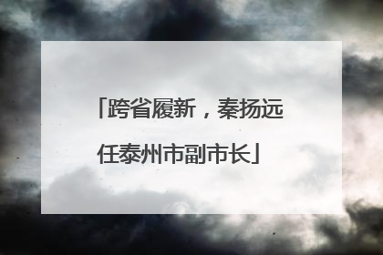 跨省履新，秦扬远任泰州市副市长