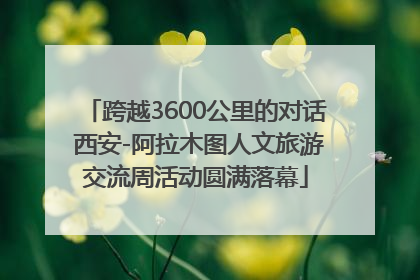 跨越3600公里的对话 西安-阿拉木图人文旅游交流周活动圆满落幕
