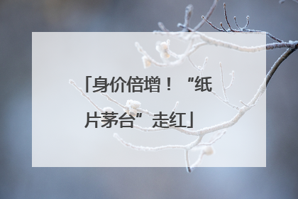 身价倍增！“纸片茅台”走红