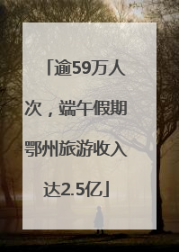 逾59万人次，端午假期鄂州旅游收入达2.5亿