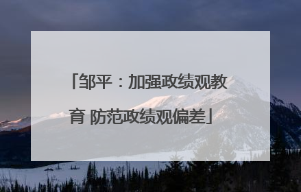邹平：加强政绩观教育 防范政绩观偏差