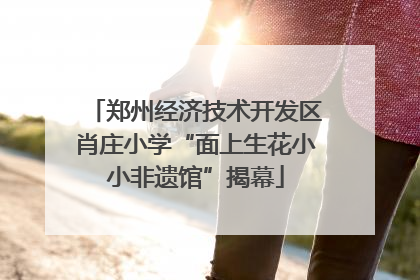 郑州经济技术开发区肖庄小学“面上生花小小非遗馆”揭幕