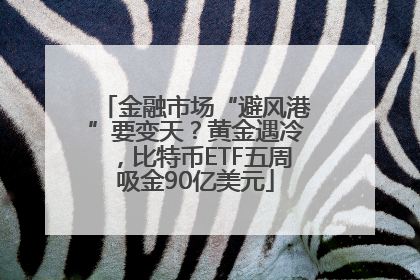 金融市场“避风港”要变天？黄金遇冷，比特币ETF五周吸金90亿美元