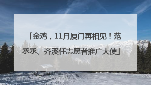 金鸡，11月厦门再相见！范丞丞、齐溪任志愿者推广大使