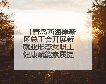 青岛西海岸新区总工会开展新就业形态女职工健康赋能素质提升活动