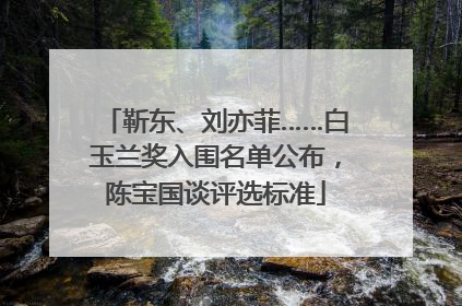 靳东、刘亦菲……白玉兰奖入围名单公布，陈宝国谈评选标准