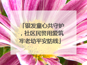 银发童心共守护，社区民警用爱筑牢老幼平安防线