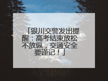 银川交警发出提醒：高考结束放松不放纵，交通安全要谨记！