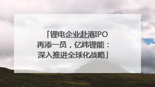 锂电企业赴港IPO再添一员，亿纬锂能：深入推进全球化战略