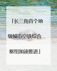 长三角首个地级城市空铁综合枢纽加速推进