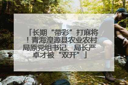 长期“带彩”打麻将！青海湟源县农业农村局原党组书记、局长严卓才被“双开”