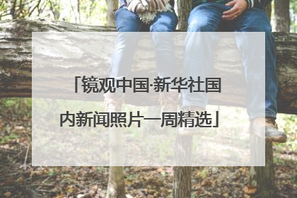 镜观中国·新华社国内新闻照片一周精选