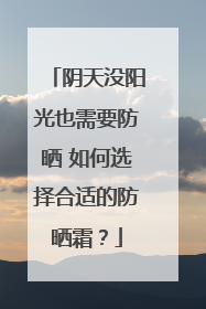 阴天没阳光也需要防晒 如何选择合适的防晒霜？