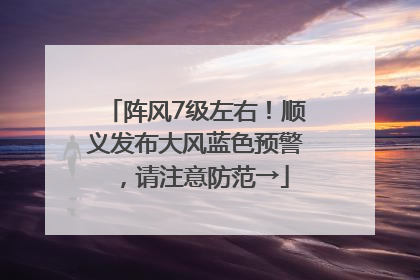 阵风7级左右！顺义发布大风蓝色预警，请注意防范→