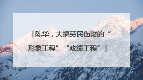 陈华，大搞劳民伤财的“形象工程”“政绩工程”