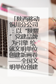 陕西移动铜川分公司：以“陕耀”党建品牌为引擎 绘就文明单位创建新画卷——全国文明单位创建纪实