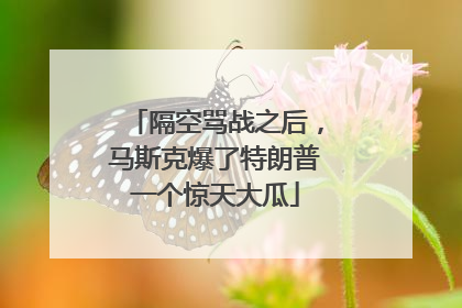 隔空骂战之后，马斯克爆了特朗普一个惊天大瓜
