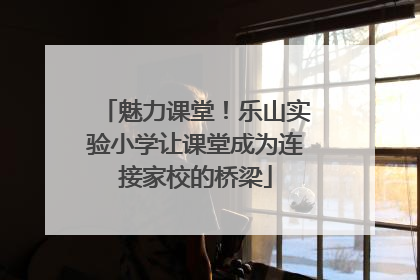 魅力课堂！乐山实验小学让课堂成为连接家校的桥梁