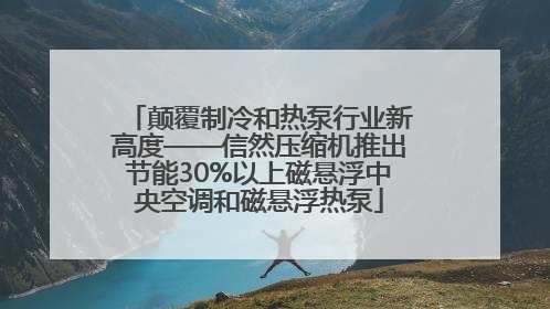 颠覆制冷和热泵行业新高度——信然压缩机推出节能30%以上磁悬浮中央空调和磁悬浮热泵